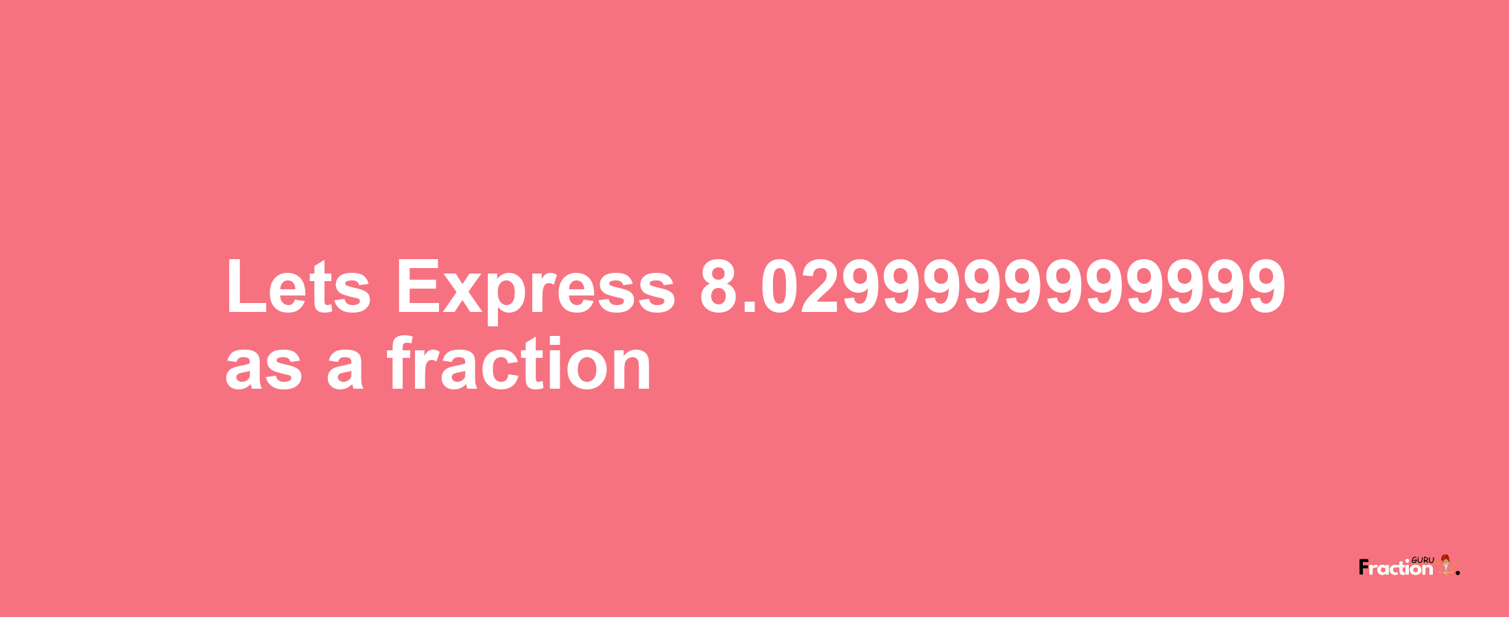 Lets Express 8.0299999999999 as afraction